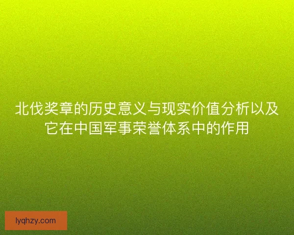 北伐奖章的历史意义与现实价值分析以及它在中国军事荣誉体系中的作用