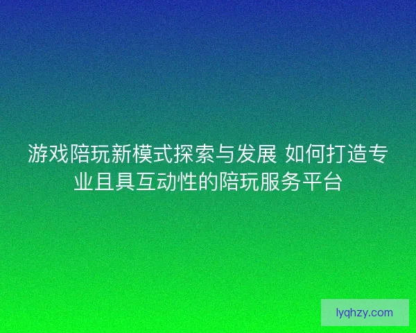 游戏陪玩新模式探索与发展 如何打造专业且具互动性的陪玩服务平台 游戏陪玩新模式探索与发展 如何打造专业且具互动性的陪玩服务平台