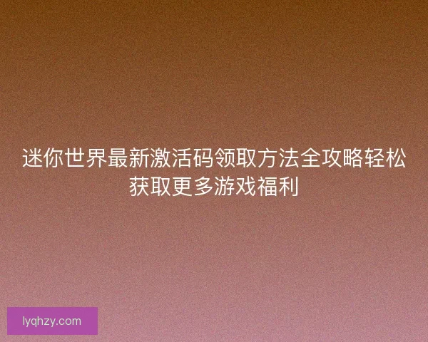 迷你世界最新激活码领取方法全攻略轻松获取更多游戏福利 迷你世界最新激活码领取方法全攻略轻松获取更多游戏福利