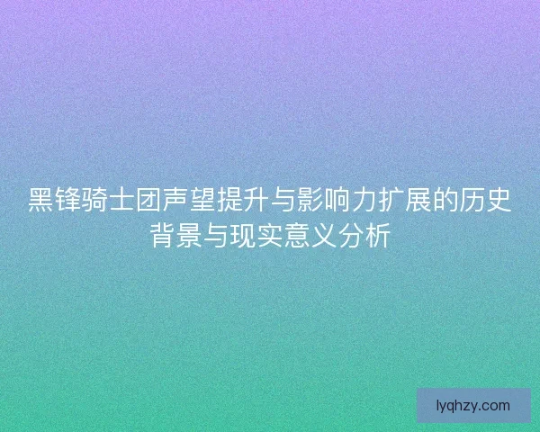 黑锋骑士团声望提升与影响力扩展的历史背景与现实意义分析