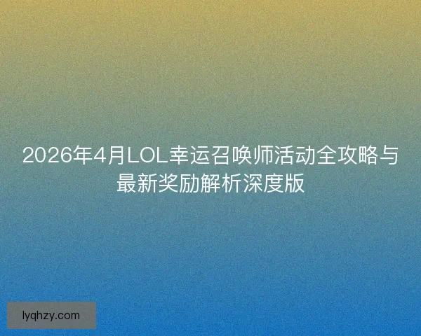 2026年4月LOL幸运召唤师活动全攻略与最新奖励解析深度版