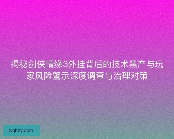 揭秘剑侠情缘3外挂背后的技术黑产与玩家风险警示深度调查与治理对策