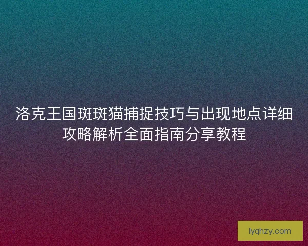 洛克王国斑斑猫捕捉技巧与出现地点详细攻略解析全面指南分享教程 洛克王国斑斑猫捕捉技巧与出现地点详细攻略解析全面指南分享教程