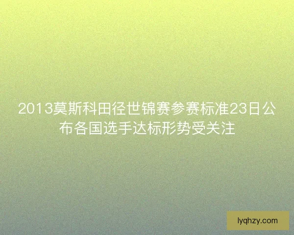 2013莫斯科田径世锦赛参赛标准23日公布各国选手达标形势受关注