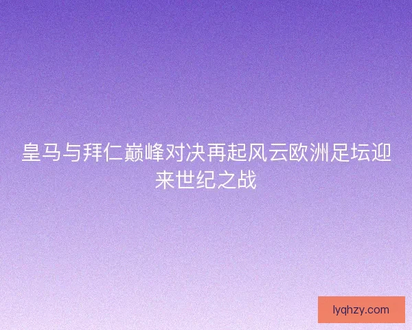 皇马与拜仁巅峰对决再起风云欧洲足坛迎来世纪之战 皇马与拜仁巅峰对决再起风云欧洲足坛迎来世纪之战