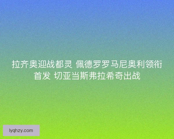 拉齐奥迎战都灵 佩德罗罗马尼奥利领衔首发 切亚当斯弗拉希奇出战 拉齐奥迎战都灵 佩德罗罗马尼奥利领衔首发 切亚当斯弗拉希奇出战
