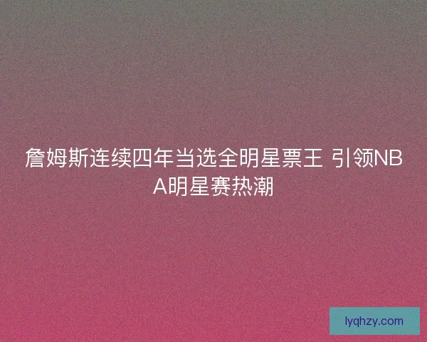 詹姆斯连续四年当选全明星票王 引领NBA明星赛热潮 詹姆斯连续四年当选全明星票王 引领NBA明星赛热潮