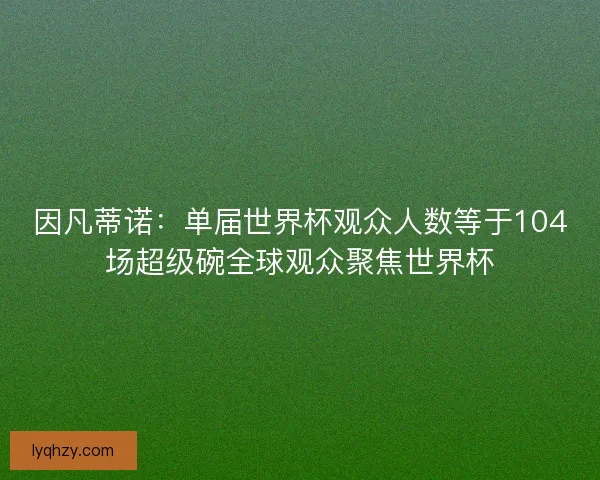 因凡蒂诺：单届世界杯观众人数等于104场超级碗全球观众聚焦世界杯