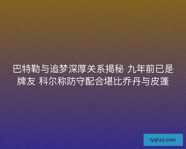 巴特勒与追梦深厚关系揭秘 九年前已是牌友 科尔称防守配合堪比乔丹与皮蓬 巴特勒与追梦深厚关系揭秘 九年前已是牌友 科尔称防守配合堪比乔丹与皮蓬