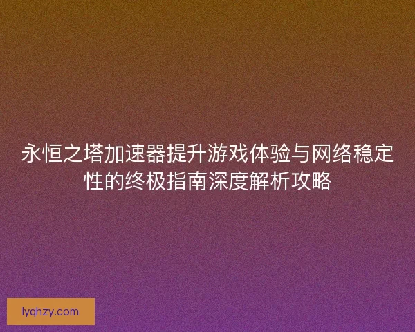 永恒之塔加速器提升游戏体验与网络稳定性的终极指南深度解析攻略