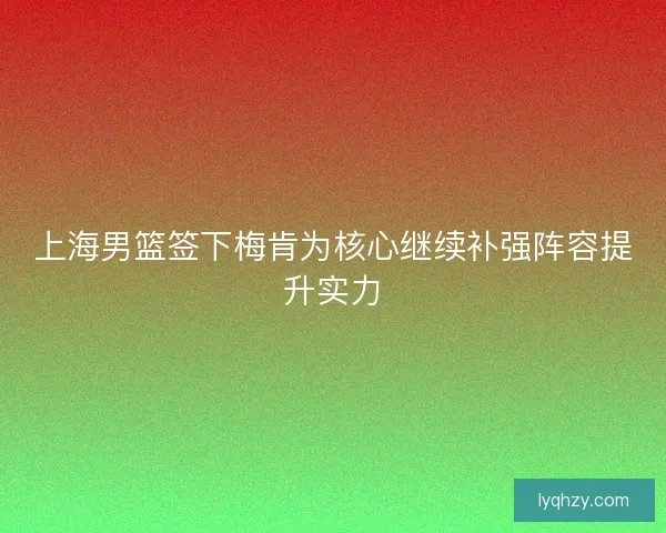 上海男篮签下梅肯为核心继续补强阵容提升实力