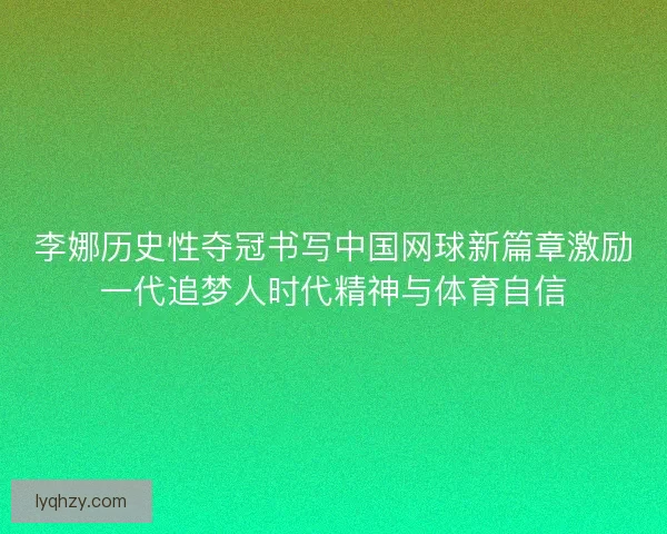 李娜历史性夺冠书写中国网球新篇章激励一代追梦人时代精神与体育自信 李娜历史性夺冠书写中国网球新篇章激励一代追梦人时代精神与体育自信