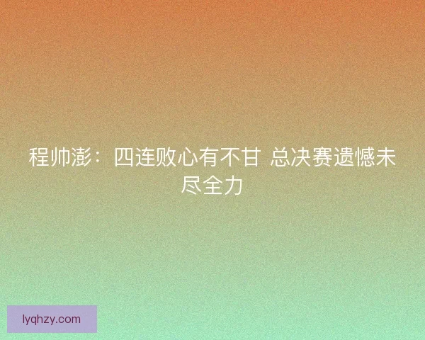 程帅澎：四连败心有不甘 总决赛遗憾未尽全力