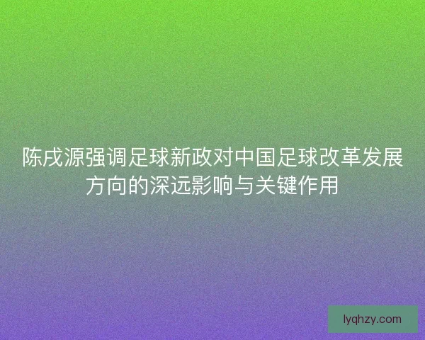 陈戌源强调足球新政对中国足球改革发展方向的深远影响与关键作用