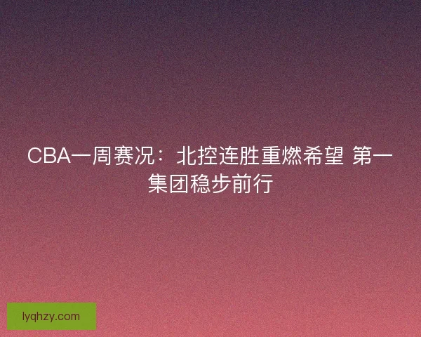 CBA一周赛况:北控连胜重燃希望 第一集团稳步前行 CBA一周赛况:北控连胜重燃希望 第一集团稳步前行