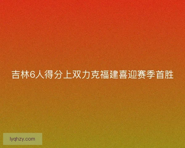 吉林6人得分上双力克福建喜迎赛季首胜