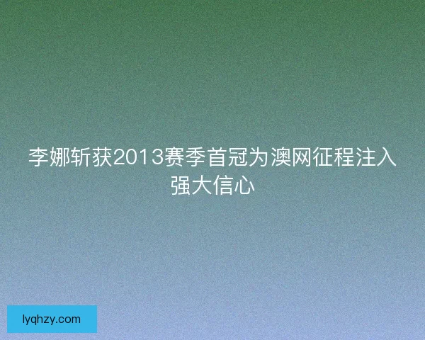 李娜斩获2013赛季首冠为澳网征程注入强大信心