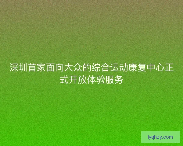 深圳首家面向大众的综合运动康复中心正式开放体验服务 深圳首家面向大众的综合运动康复中心正式开放体验服务