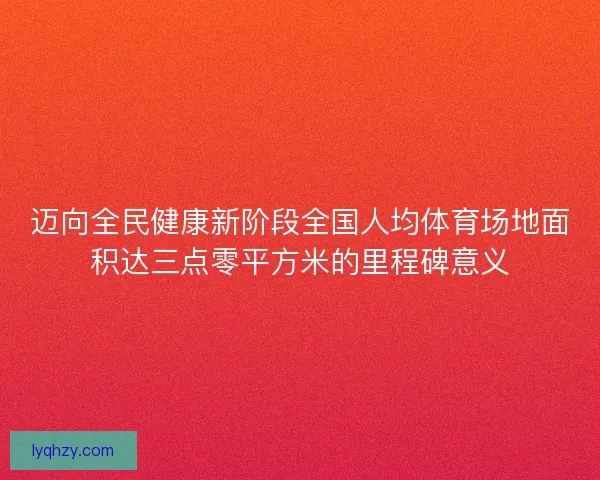 迈向全民健康新阶段全国人均体育场地面积达三点零平方米的里程碑意义 迈向全民健康新阶段全国人均体育场地面积达三点零平方米的里程碑意义