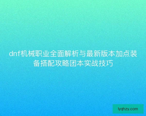 dnf机械职业全面解析与最新版本加点装备搭配攻略团本实战技巧