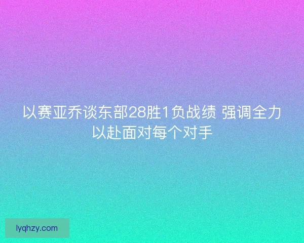 以赛亚乔谈东部28胜1负战绩 强调全力以赴面对每个对手