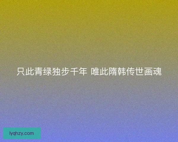 只此青绿独步千年 唯此隋韩传世画魂