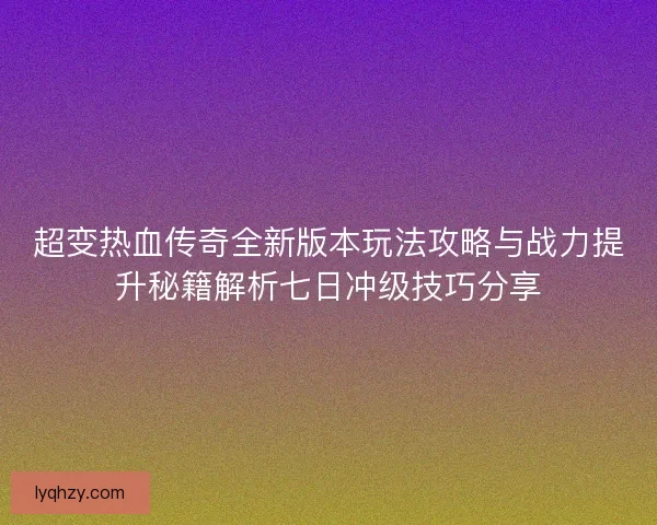超变热血传奇全新版本玩法攻略与战力提升秘籍解析七日冲级技巧分享