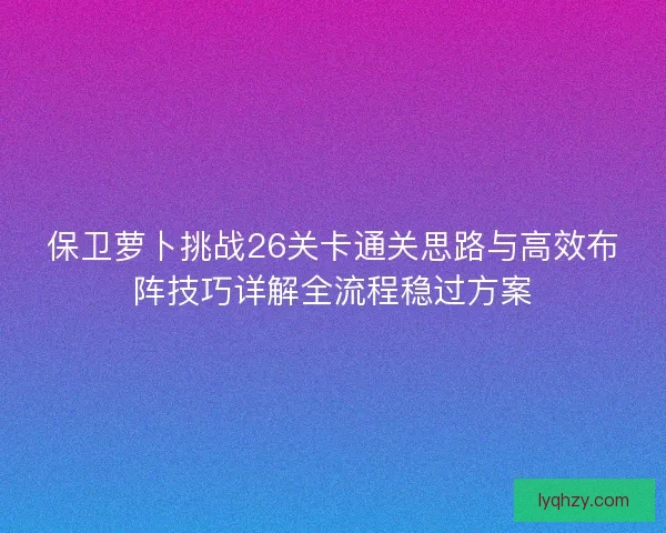 保卫萝卜挑战26关卡通关思路与高效布阵技巧详解全流程稳过方案