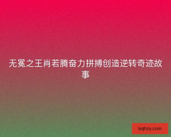 无冕之王肖若腾奋力拼搏创造逆转奇迹故事 无冕之王肖若腾奋力拼搏创造逆转奇迹故事