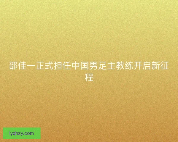 邵佳一正式担任中国男足主教练开启新征程
