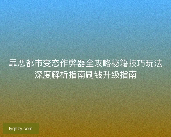 罪恶都市变态作弊器全攻略秘籍技巧玩法深度解析指南刷钱升级指南