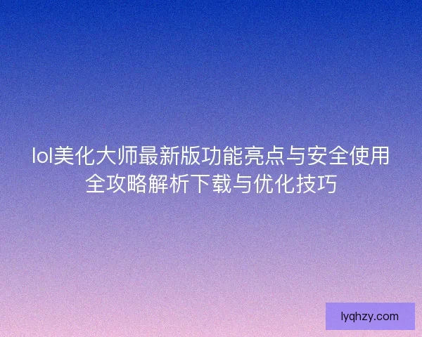 lol美化大师最新版功能亮点与安全使用全攻略解析下载与优化技巧 lol美化大师最新版功能亮点与安全使用全攻略解析下载与优化技巧
