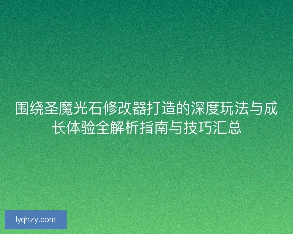 围绕圣魔光石修改器打造的深度玩法与成长体验全解析指南与技巧汇总 围绕圣魔光石修改器打造的深度玩法与成长体验全解析指南与技巧汇总
