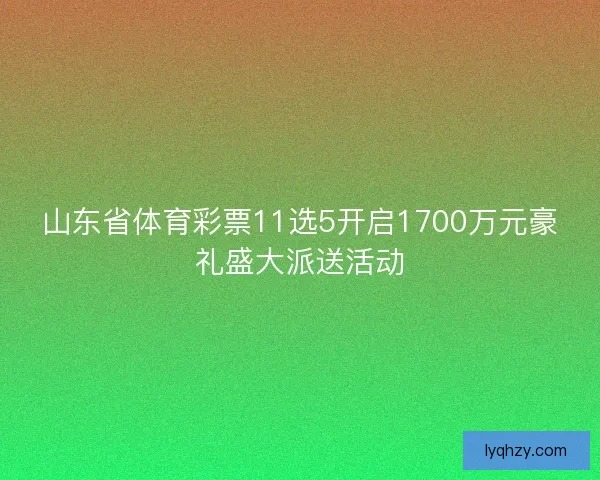 山东省体育彩票11选5开启1700万元豪礼盛大派送活动 山东省体育彩票11选5开启1700万元豪礼盛大派送活动