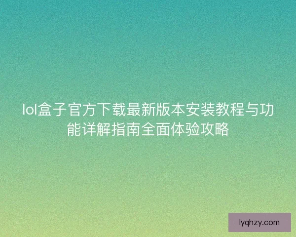 lol盒子官方下载最新版本安装教程与功能详解指南全面体验攻略 lol盒子官方下载最新版本安装教程与功能详解指南全面体验攻略