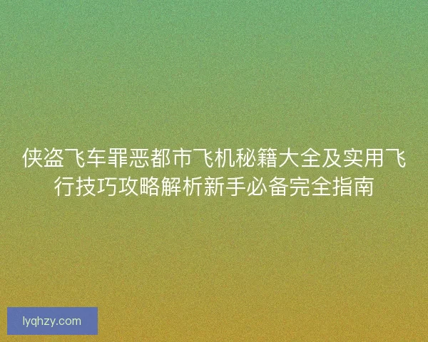 侠盗飞车罪恶都市飞机秘籍大全及实用飞行技巧攻略解析新手必备完全指南 侠盗飞车罪恶都市飞机秘籍大全及实用飞行技巧攻略解析新手必备完全指南