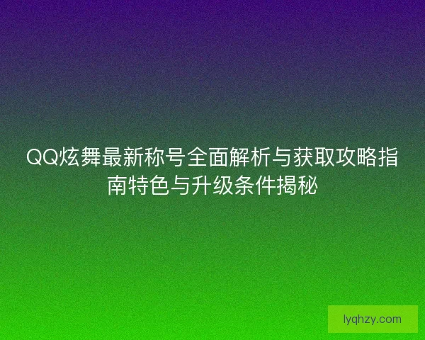 QQ炫舞最新称号全面解析与获取攻略指南特色与升级条件揭秘 QQ炫舞最新称号全面解析与获取攻略指南特色与升级条件揭秘