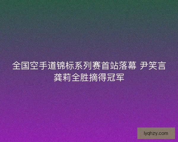 全国空手道锦标系列赛首站落幕 尹笑言龚莉全胜摘得冠军 全国空手道锦标系列赛首站落幕 尹笑言龚莉全胜摘得冠军