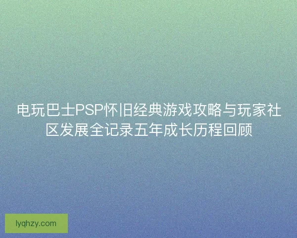 电玩巴士PSP怀旧经典游戏攻略与玩家社区发展全记录五年成长历程回顾 电玩巴士PSP怀旧经典游戏攻略与玩家社区发展全记录五年成长历程回顾