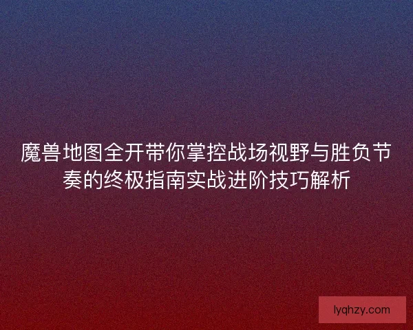 魔兽地图全开带你掌控战场视野与胜负节奏的终极指南实战进阶技巧解析 魔兽地图全开带你掌控战场视野与胜负节奏的终极指南实战进阶技巧解析