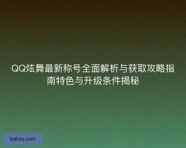 QQ炫舞最新称号全面解析与获取攻略指南特色与升级条件揭秘 QQ炫舞最新称号全面解析与获取攻略指南特色与升级条件揭秘