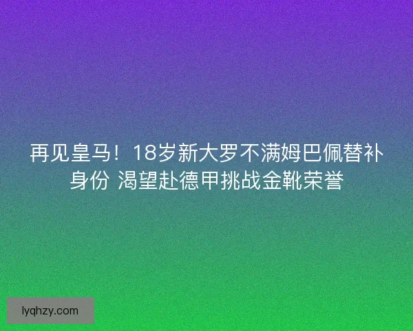 再见皇马!18岁新大罗不满姆巴佩替补身份 渴望赴德甲挑战金靴荣誉 再见皇马!18岁新大罗不满姆巴佩替补身份 渴望赴德甲挑战金靴荣誉