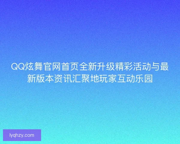 QQ炫舞官网首页全新升级精彩活动与最新版本资讯汇聚地玩家互动乐园