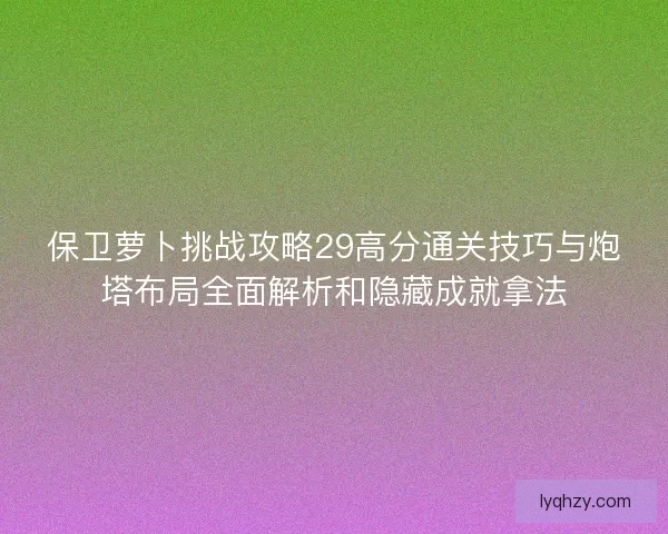 保卫萝卜挑战攻略29高分通关技巧与炮塔布局全面解析和隐藏成就拿法 保卫萝卜挑战攻略29高分通关技巧与炮塔布局全面解析和隐藏成就拿法