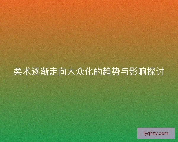 柔术逐渐走向大众化的趋势与影响探讨