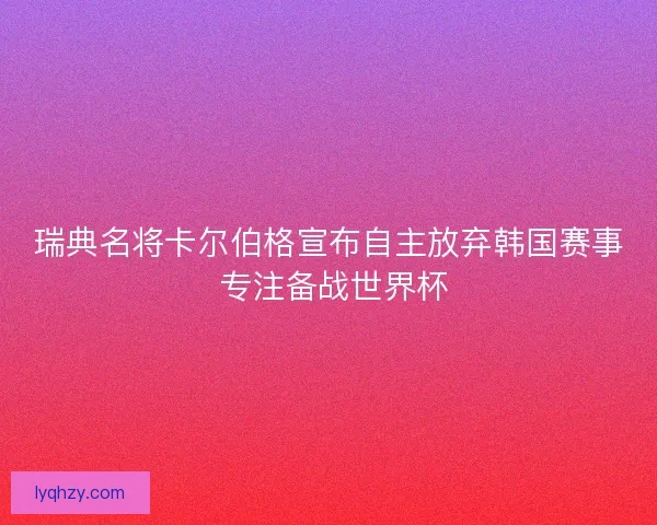瑞典名将卡尔伯格宣布自主放弃韩国赛事 专注备战世界杯